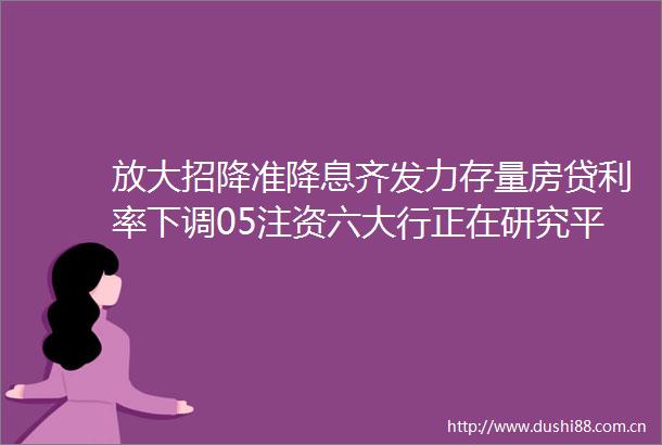 放大招降准降息齐发力存量房贷利率下调05注资六大行正在研究平准基金