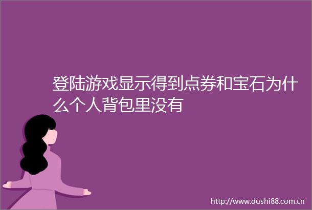 登陆游戏显示得到点券和宝石为什么个人背包里没有