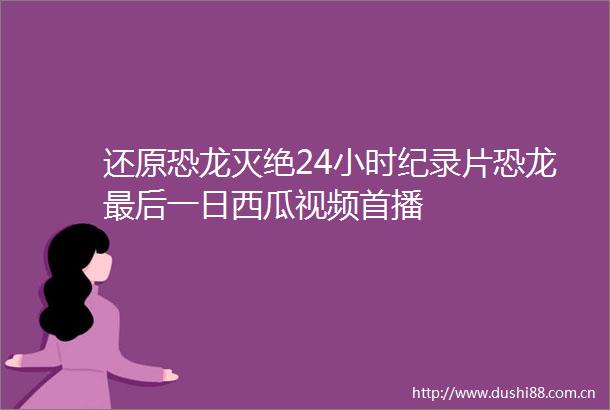 还原恐龙灭绝24小时纪录片恐龙最后一日西瓜视频首播