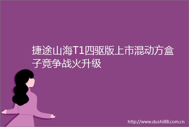 捷途山海T1四驱版上市混动方盒子竞争战火升级
