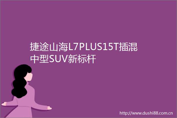 捷途山海L7PLUS15T插混中型SUV新标杆