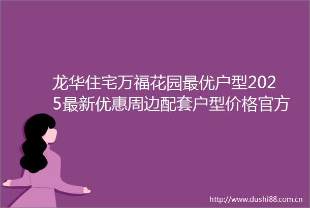 龙华住宅万福花园最优户型2025最新优惠周边配套户型价格官方电话官方网站营销中心深度析解