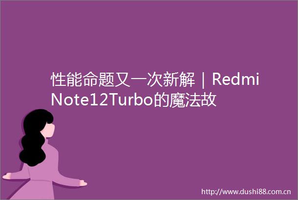 性能命题又一次新解｜RedmiNote12Turbo的魔法故事