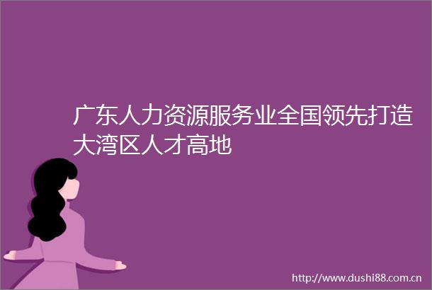 广东人力资源服务业全国领先打造大湾区人才高地