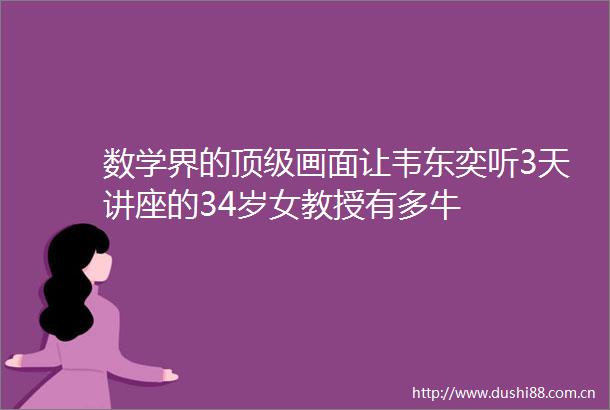 数学界的顶级画面让韦东奕听3天讲座的34岁女教授有多牛