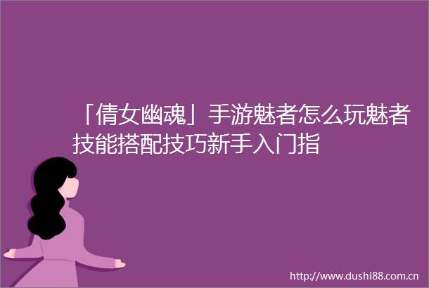 「倩女幽魂」手游魅者怎么玩魅者技能搭配技巧新手入门指