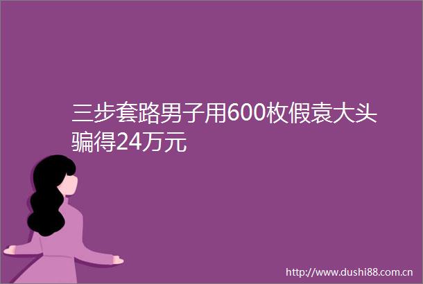 三步套路男子用600枚假袁大头得24万元