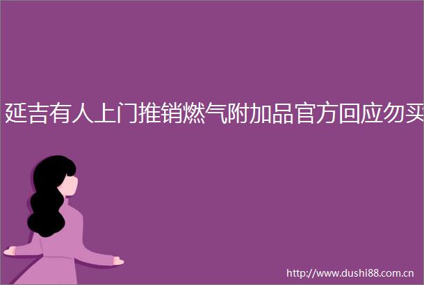 延吉有人上门推销燃气附加品官方回应勿买