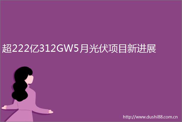 超222亿312GW5月光伏项目新进展