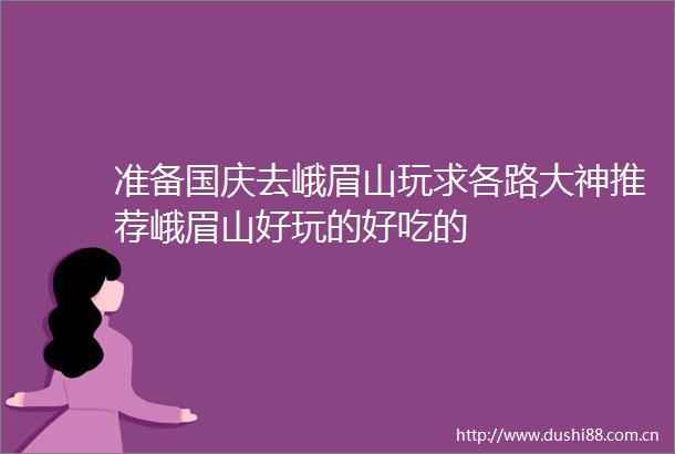 准备国庆去峨眉山玩求各路大神推荐峨眉山好玩的好吃的