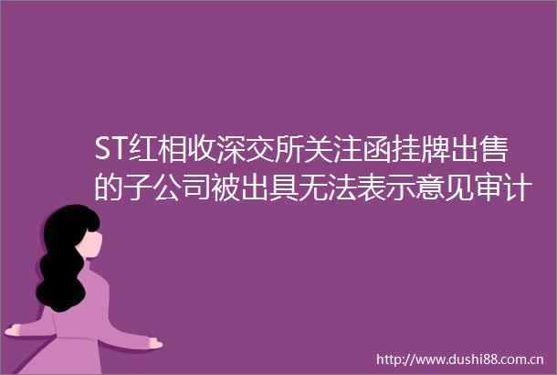 ST红相收深交所关注函挂牌的子公司被出具无法表示意见审计报告