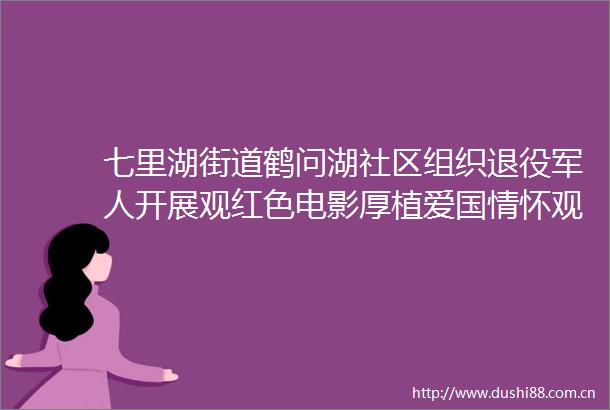 七里湖街道鹤问湖社区组织退役军人开展观红色电影厚植爱国情怀观影活动