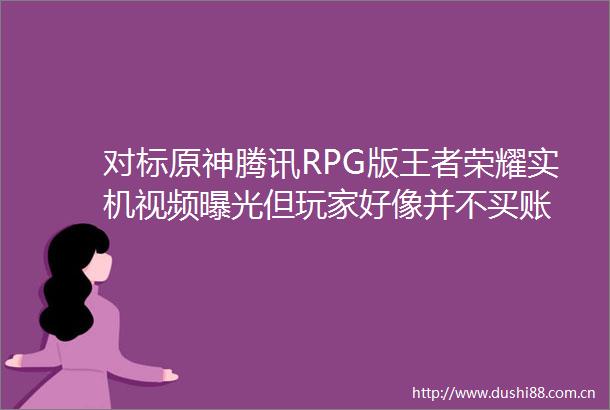 对标原神腾讯RPG版王者荣耀实机视频但玩家好像并不买账