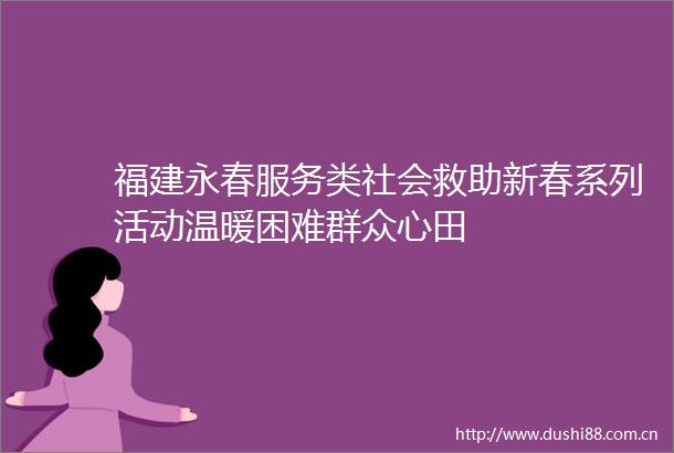 福建永春服务类社会救助新春系列活动温暖困难群众心田