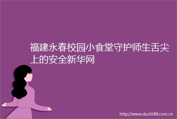 福建永春校园小食堂守护师生舌尖上的安全新华网