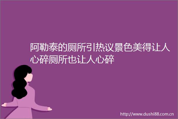 阿勒泰的厕所引热议景色美得让人心碎厕所也让人心碎