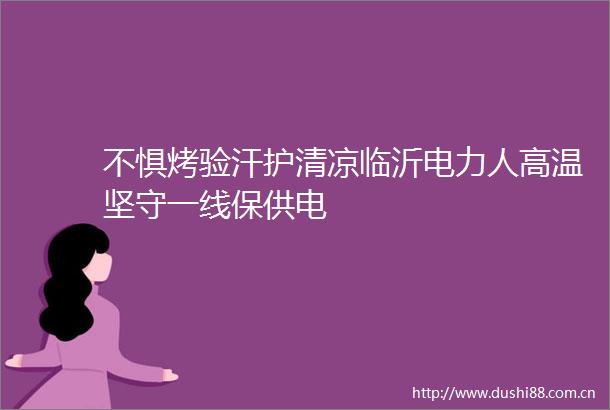 不惧烤验汗护清凉临沂电力人高温坚守一线保供电