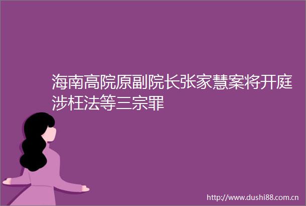 海南高院原副院长张家慧案将开庭涉枉法等三宗罪