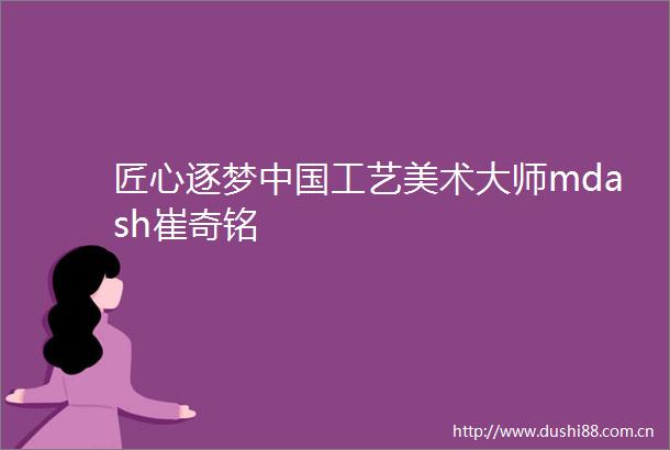 匠心逐梦工艺美术大师mdash崔奇铭