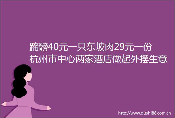 蹄髈40元一只东坡肉29元一份杭州市中心两家酒店做起外摆生意烟火气十足