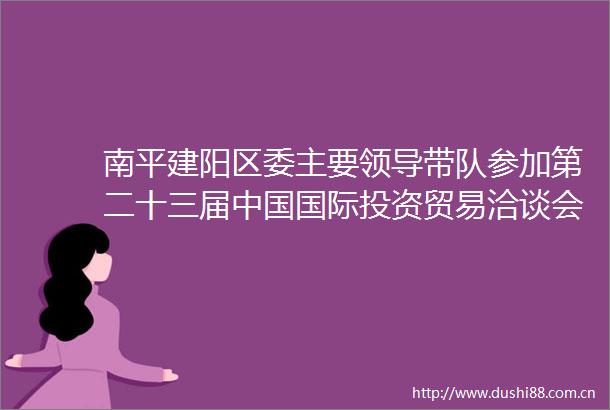 南平建阳区委主要带队参加第二十三届国际投资贸易洽谈会