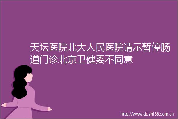 天坛医院北大医院请示暂停肠道门诊北京卫健委不同意