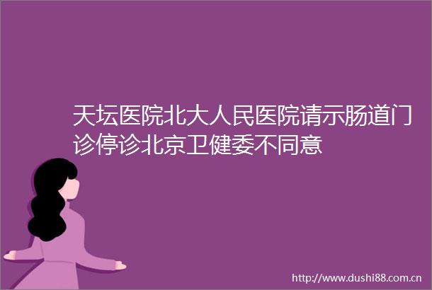 天坛医院北大医院请示肠道门诊停诊北京卫健委不同意