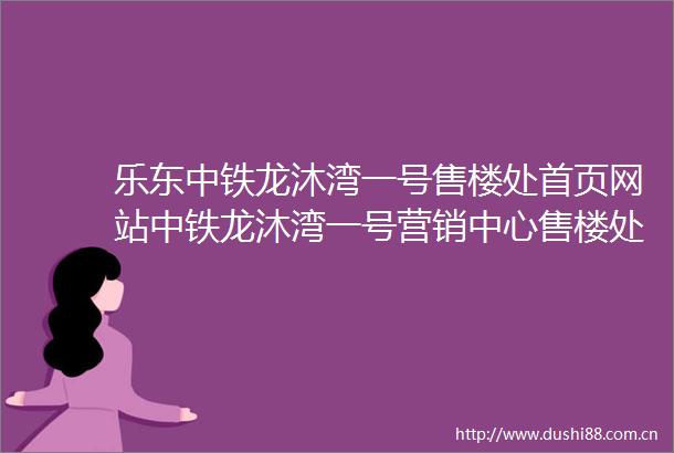 乐东中铁龙沐湾一号售楼处首页网站中铁龙沐湾一号营销中心售楼处欢迎您楼盘详情备案价户型图售楼处