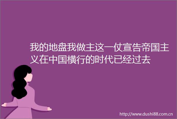 我的地盘我做主这一仗宣告帝国主义在横行的时代已经过去