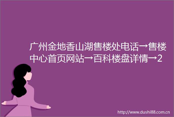 广州金地香山湖售楼处电话→售楼中心首页网站→百科楼盘详情→24小时热线电话