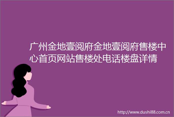 广州金地壹阅府金地壹阅府售楼中心首页网站售楼处电话楼盘详情