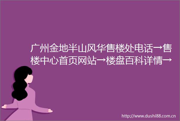 广州金地半山风华售楼处电话→售楼中心首页网站→楼盘百科详情→24H热线电话