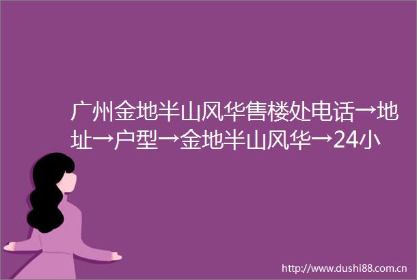 广州金地半山风华售楼处电话→地址→户型→金地半山风华→24小时电话详情