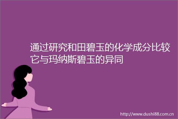 通过研究和田碧玉的化学成分比较它与玛纳斯碧玉的异同