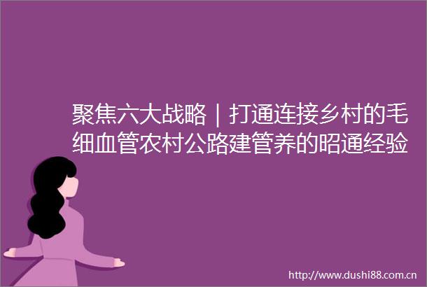 聚焦六大战略｜打通连接乡村的毛细血管农村公路建管养的昭通经验与做法
