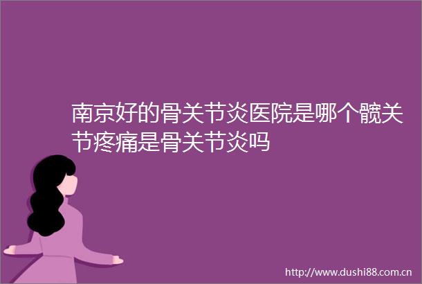南京好的骨关节炎医院是哪个髋关节疼痛是骨关节炎吗
