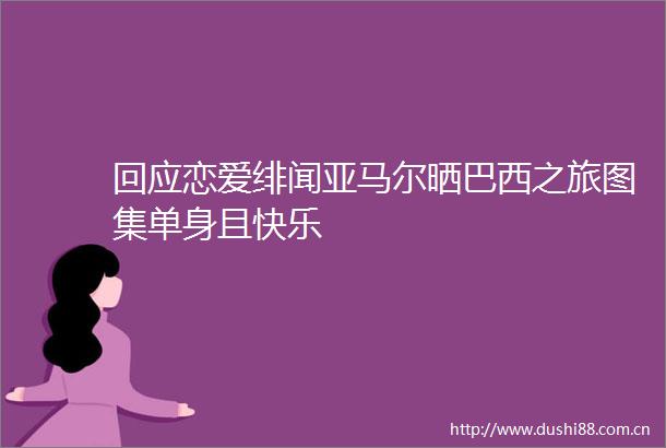 回应恋爱绯闻亚马尔晒巴西之旅图集单身且快乐