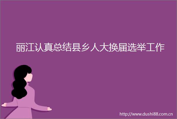 丽江认真总结县乡人大换届选举工作