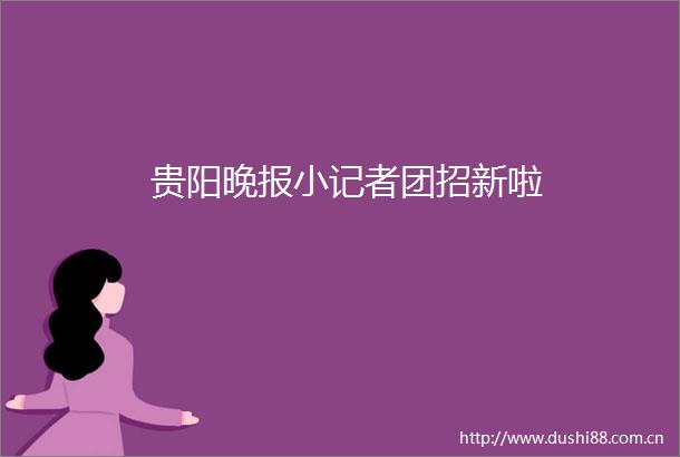 贵阳晚报小记者团招新啦