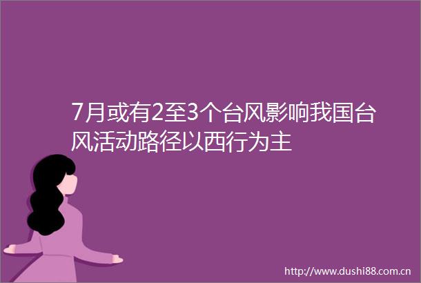 7月或有2至3个台风影响我国台风活动路径以西行为主