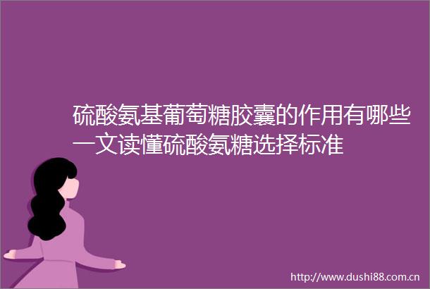 硫酸氨基葡萄糖胶囊的作用有哪些一文读懂硫酸氨糖选择标准