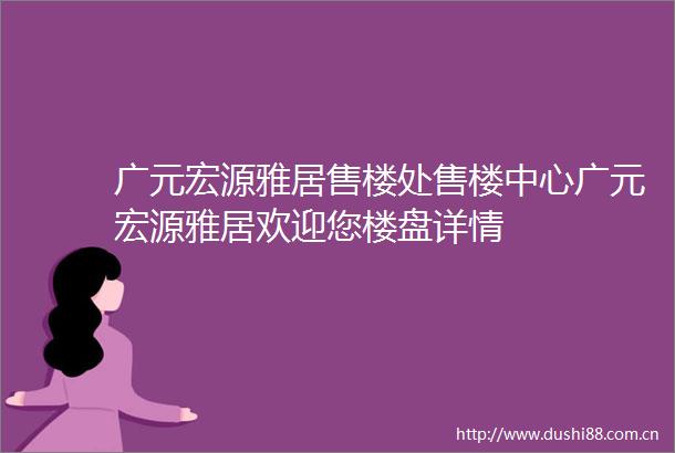 广元宏源雅居售楼处售楼中心广元宏源雅居欢迎您楼盘详情