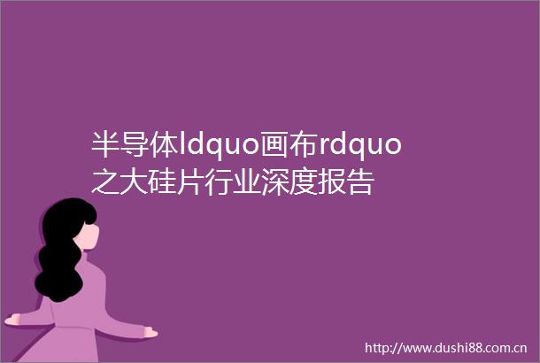半导体ldquo画布rdquo之大硅片行业深度报告