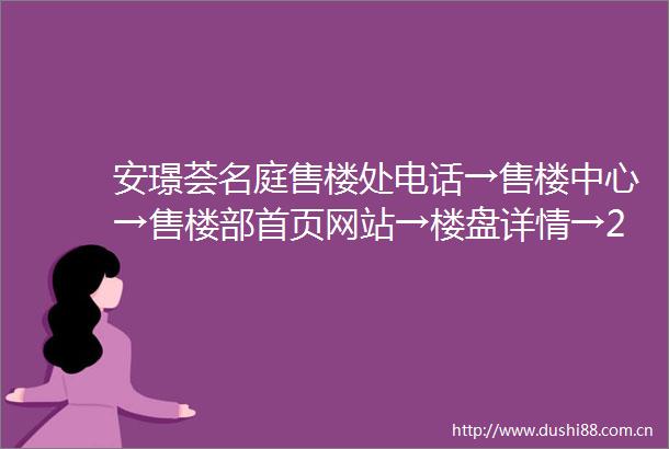 安璟荟名庭售楼处电话→售楼中心→售楼部首页网站→楼盘详情→24小时热线电话