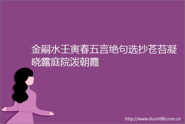 金嗣水壬寅春五言绝句选抄苍苔凝晓露庭院泼朝霞