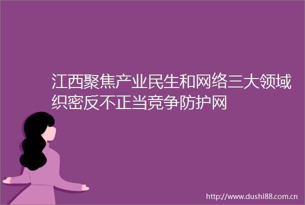 江西聚焦产业民生和网络三大领域织密反不正当竞争防护网
