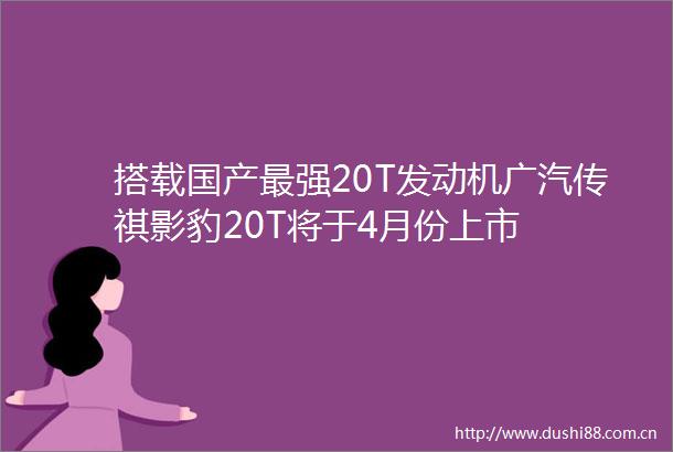 搭载国产最强20T发动机广汽传祺影豹20T将于4月份上市