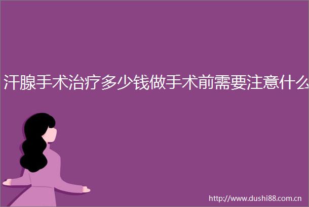 汗腺手术治疗多少钱做手术前需要注意什么