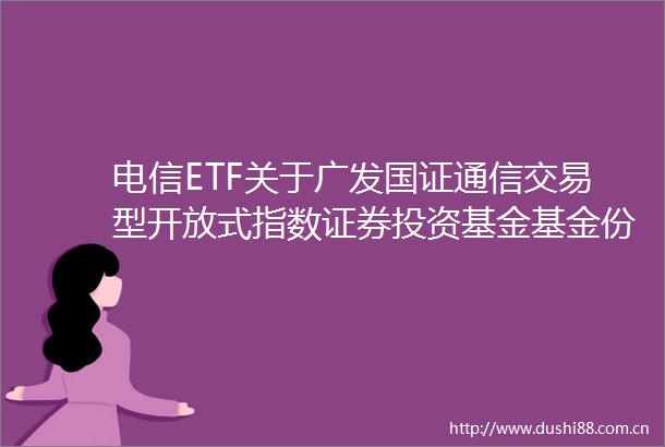 电信ETF关于广发国证通信交易型开放式指数证券投资基金基金份额持有人大会表决结果暨决议生效的公告