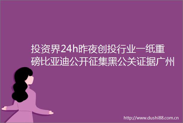投资界24h昨夜创投行业一纸重磅比亚迪公开征集黑公关广州一举投12家GP